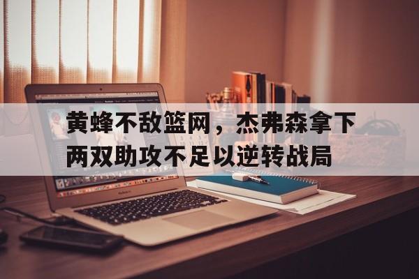 包含黄蜂不敌篮网,杰弗森拿下两双助攻不足以逆转战局的词条 包含黄蜂不敌篮网,杰弗森拿下两双助攻不足以逆转战局的词条